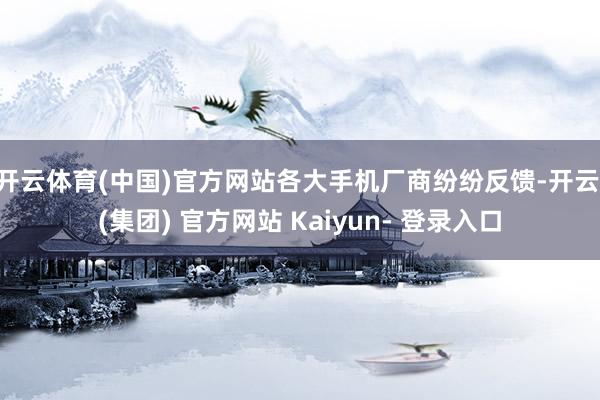 开云体育(中国)官方网站各大手机厂商纷纷反馈-开云 (集团) 官方网站 Kaiyun- 登录入口