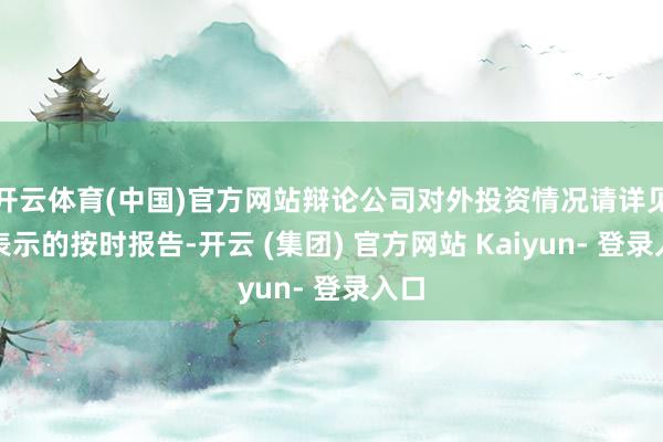 开云体育(中国)官方网站辩论公司对外投资情况请详见已表示的按时报告-开云 (集团) 官方网站 Kaiyun- 登录入口