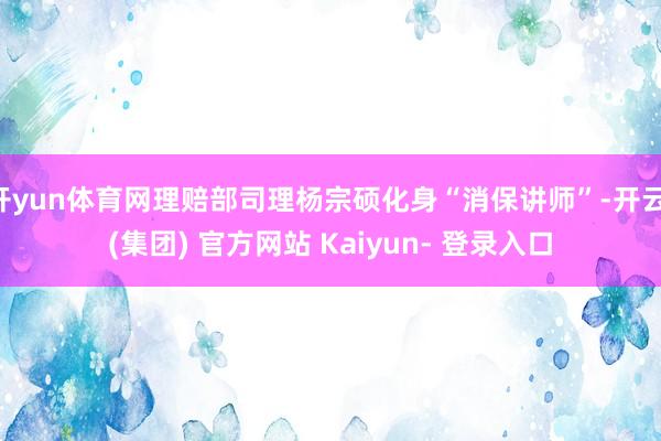 开yun体育网理赔部司理杨宗硕化身“消保讲师”-开云 (集团) 官方网站 Kaiyun- 登录入口