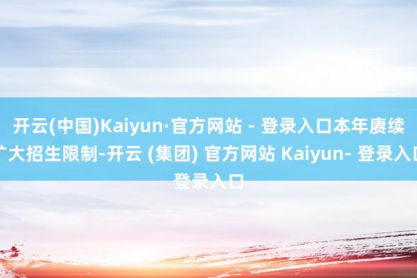 开云(中国)Kaiyun·官方网站 - 登录入口本年赓续扩大招生限制-开云 (集团) 官方网站 Kaiyun- 登录入口