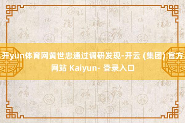 开yun体育网　　黄世忠通过调研发现-开云 (集团) 官方网站 Kaiyun- 登录入口