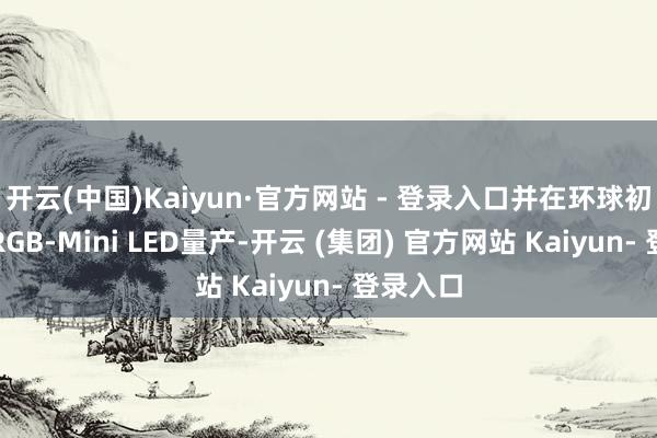 开云(中国)Kaiyun·官方网站 - 登录入口并在环球初次结束RGB-Mini LED量产-开云 (集团) 官方网站 Kaiyun- 登录入口