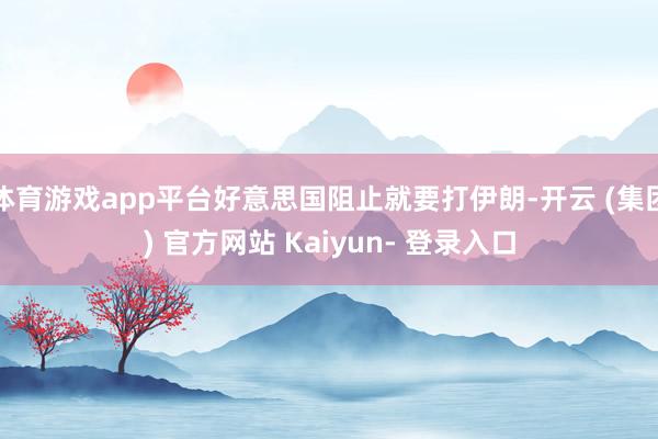 体育游戏app平台好意思国阻止就要打伊朗-开云 (集团) 官方网站 Kaiyun- 登录入口