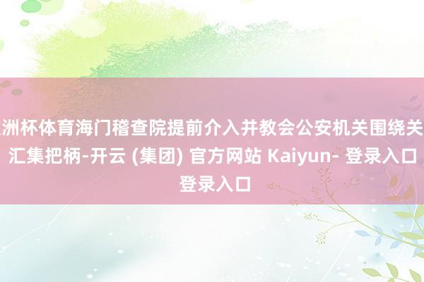 欧洲杯体育海门稽查院提前介入并教会公安机关围绕关键汇集把柄-开云 (集团) 官方网站 Kaiyun- 登录入口