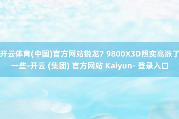 开云体育(中国)官方网站锐龙7 9800X3D照实高涨了一些-开云 (集团) 官方网站 Kaiyun- 登录入口