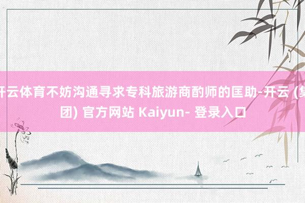 开云体育不妨沟通寻求专科旅游商酌师的匡助-开云 (集团) 官方网站 Kaiyun- 登录入口