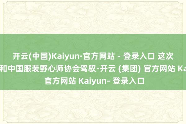 开云(中国)Kaiyun·官方网站 - 登录入口 这次大赛由省工信厅和中国服装野心师协会驾驭-开云 (集团) 官方网站 Kaiyun- 登录入口