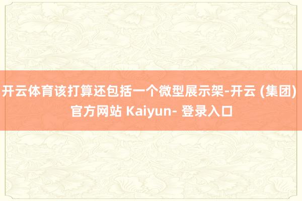 开云体育该打算还包括一个微型展示架-开云 (集团) 官方网站 Kaiyun- 登录入口