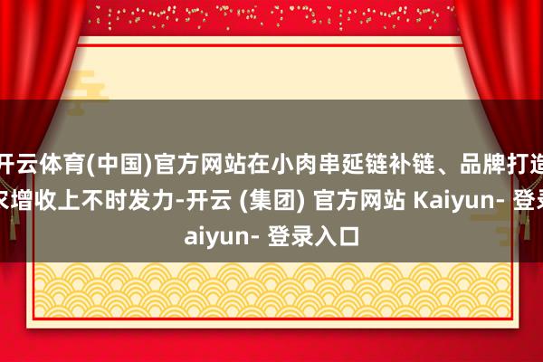开云体育(中国)官方网站在小肉串延链补链、品牌打造、促农增收上不时发力-开云 (集团) 官方网站 Kaiyun- 登录入口