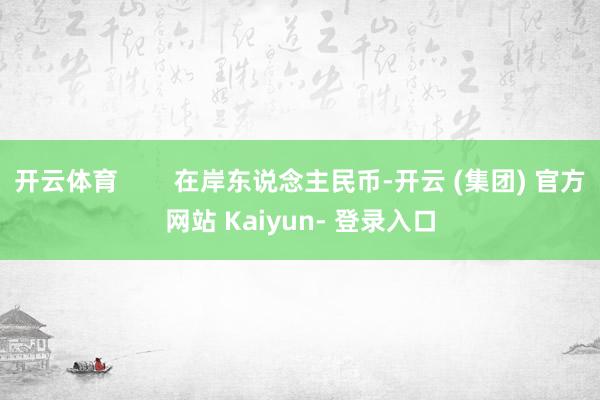 开云体育        在岸东说念主民币-开云 (集团) 官方网站 Kaiyun- 登录入口