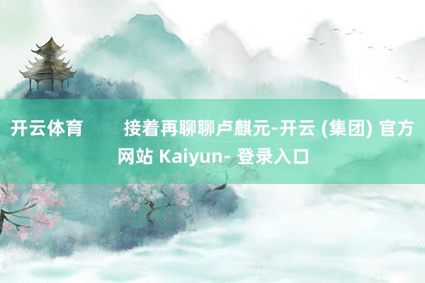 开云体育        接着再聊聊卢麒元-开云 (集团) 官方网站 Kaiyun- 登录入口