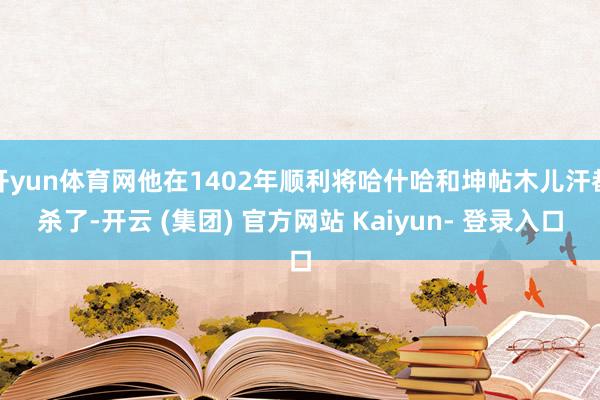 开yun体育网他在1402年顺利将哈什哈和坤帖木儿汗都杀了-开云 (集团) 官方网站 Kaiyun- 登录入口