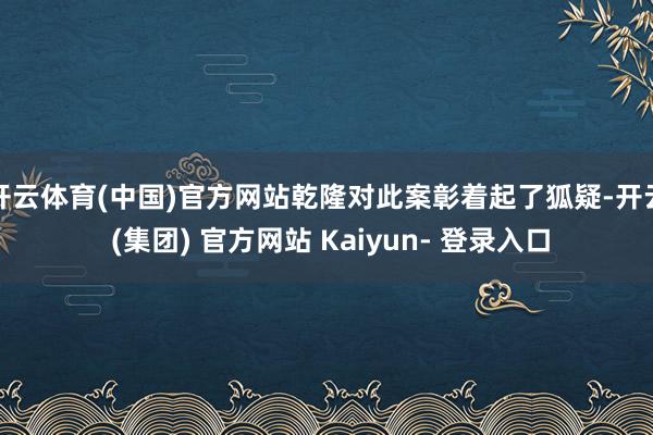 开云体育(中国)官方网站乾隆对此案彰着起了狐疑-开云 (集团) 官方网站 Kaiyun- 登录入口