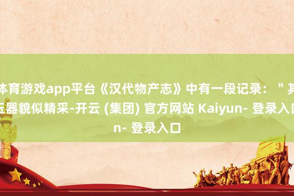 体育游戏app平台《汉代物产志》中有一段记录：＂其玉器貌似精采-开云 (集团) 官方网站 Kaiyun- 登录入口