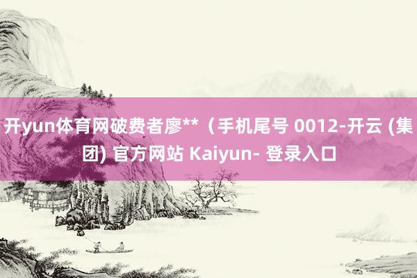 开yun体育网破费者廖**（手机尾号 0012-开云 (集团) 官方网站 Kaiyun- 登录入口