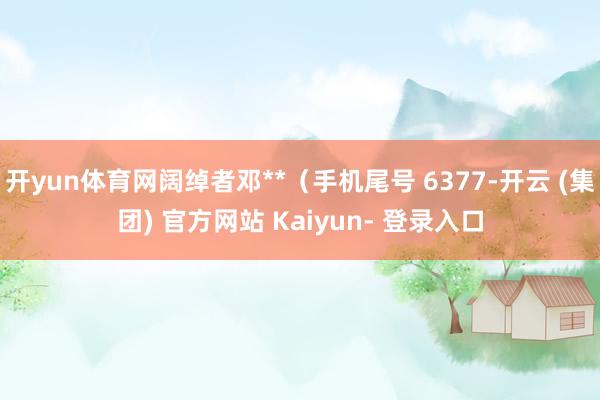 开yun体育网阔绰者邓**（手机尾号 6377-开云 (集团) 官方网站 Kaiyun- 登录入口
