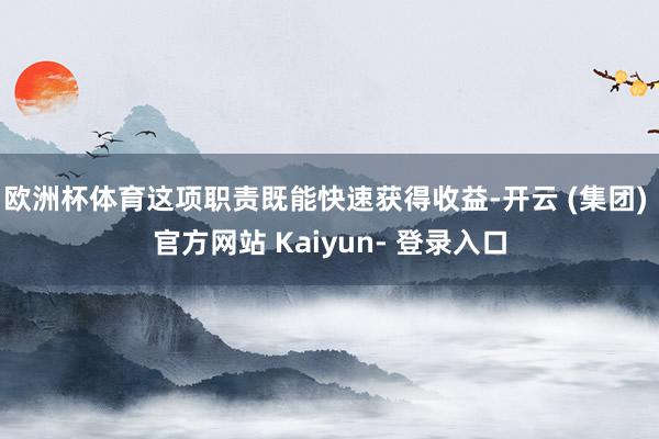 欧洲杯体育这项职责既能快速获得收益-开云 (集团) 官方网站 Kaiyun- 登录入口
