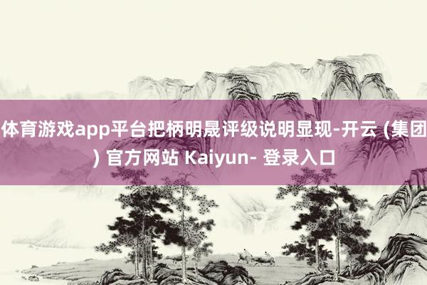体育游戏app平台　　把柄明晟评级说明显现-开云 (集团) 官方网站 Kaiyun- 登录入口