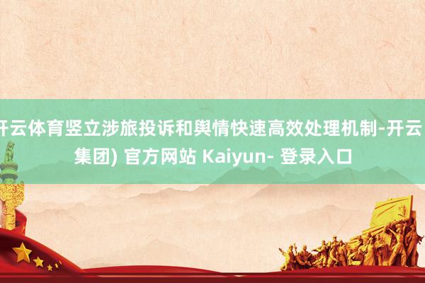 开云体育竖立涉旅投诉和舆情快速高效处理机制-开云 (集团) 官方网站 Kaiyun- 登录入口