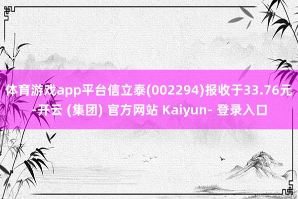 体育游戏app平台信立泰(002294)报收于33.76元-开云 (集团) 官方网站 Kaiyun- 登录入口