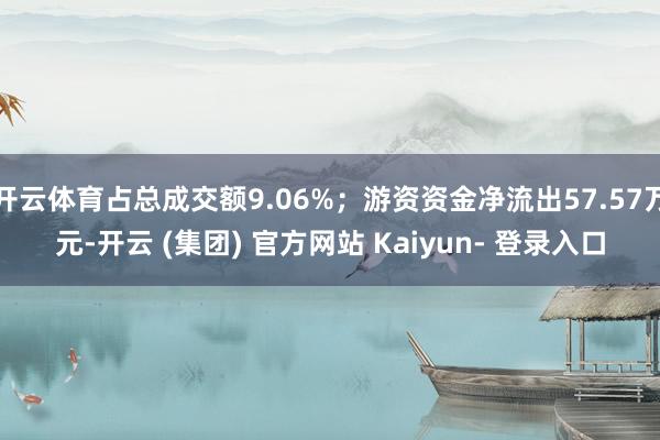 开云体育占总成交额9.06%；游资资金净流出57.57万元-开云 (集团) 官方网站 Kaiyun- 登录入口