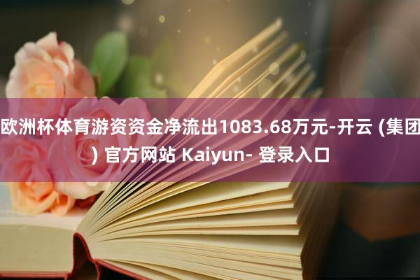 欧洲杯体育游资资金净流出1083.68万元-开云 (集团) 官方网站 Kaiyun- 登录入口