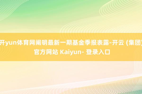 开yun体育网阐明最新一期基金季报表露-开云 (集团) 官方网站 Kaiyun- 登录入口
