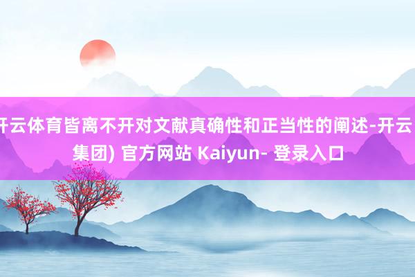 开云体育皆离不开对文献真确性和正当性的阐述-开云 (集团) 官方网站 Kaiyun- 登录入口