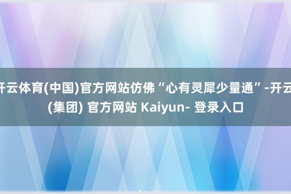 开云体育(中国)官方网站仿佛“心有灵犀少量通”-开云 (集团) 官方网站 Kaiyun- 登录入口