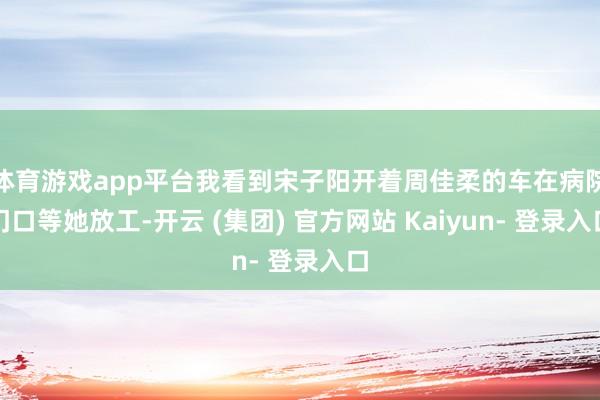 体育游戏app平台我看到宋子阳开着周佳柔的车在病院门口等她放工-开云 (集团) 官方网站 Kaiyun- 登录入口