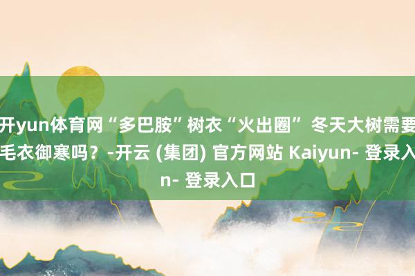 开yun体育网“多巴胺”树衣“火出圈” 冬天大树需要穿毛衣御寒吗？-开云 (集团) 官方网站 Kaiyun- 登录入口