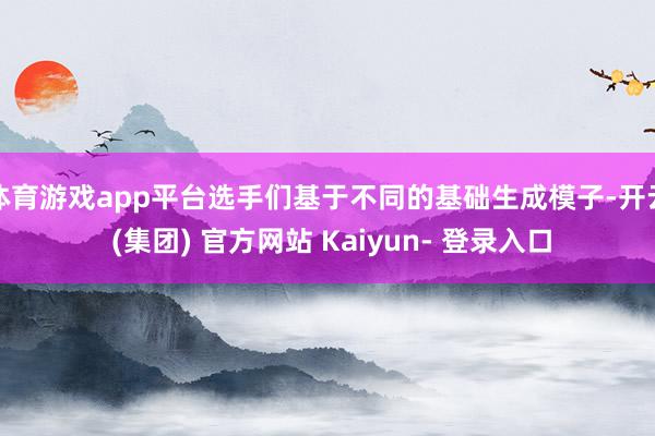 体育游戏app平台选手们基于不同的基础生成模子-开云 (集团) 官方网站 Kaiyun- 登录入口
