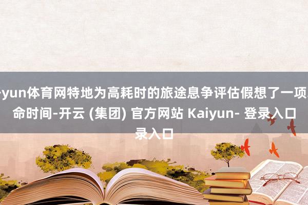 开yun体育网特地为高耗时的旅途息争评估假想了一项革命时间-开云 (集团) 官方网站 Kaiyun- 登录入口