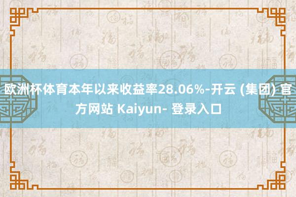 欧洲杯体育本年以来收益率28.06%-开云 (集团) 官方网站 Kaiyun- 登录入口