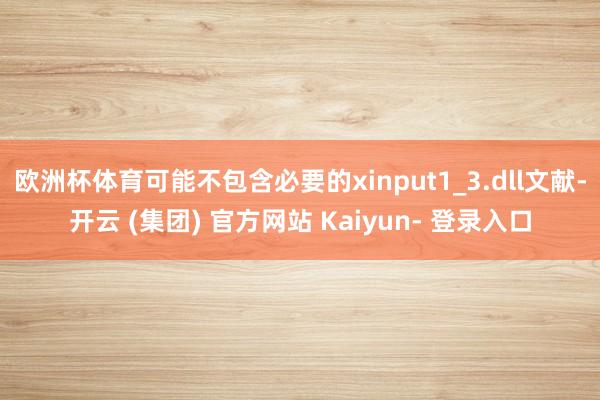 欧洲杯体育可能不包含必要的xinput1_3.dll文献-开云 (集团) 官方网站 Kaiyun- 登录入口
