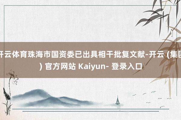 开云体育珠海市国资委已出具相干批复文献-开云 (集团) 官方网站 Kaiyun- 登录入口
