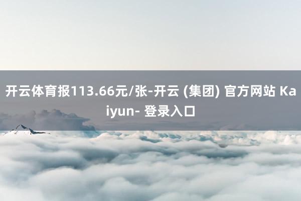 开云体育报113.66元/张-开云 (集团) 官方网站 Kaiyun- 登录入口