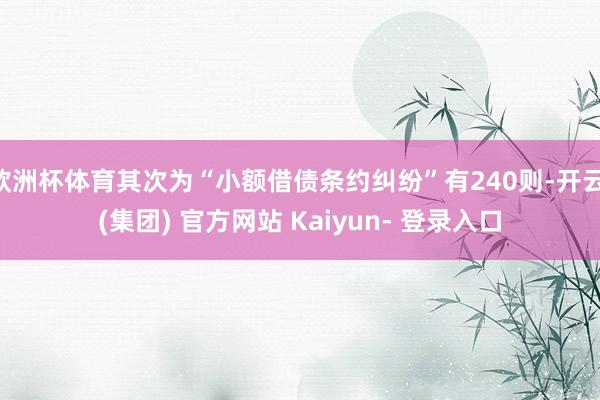 欧洲杯体育其次为“小额借债条约纠纷”有240则-开云 (集团) 官方网站 Kaiyun- 登录入口