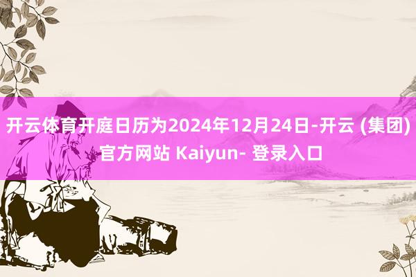 开云体育开庭日历为2024年12月24日-开云 (集团) 官方网站 Kaiyun- 登录入口