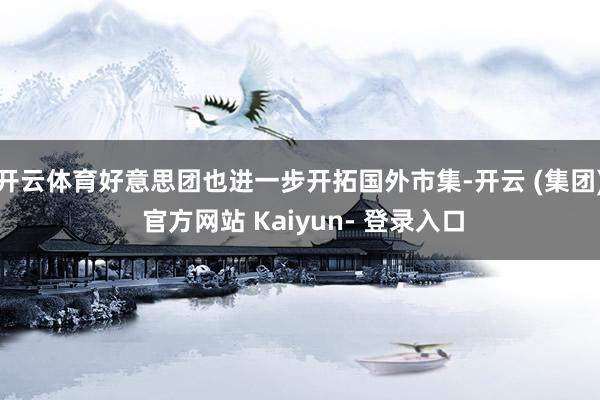 开云体育好意思团也进一步开拓国外市集-开云 (集团) 官方网站 Kaiyun- 登录入口