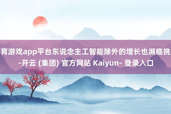 体育游戏app平台东说念主工智能除外的增长也濒临挑战-开云 (集团) 官方网站 Kaiyun- 登录入口