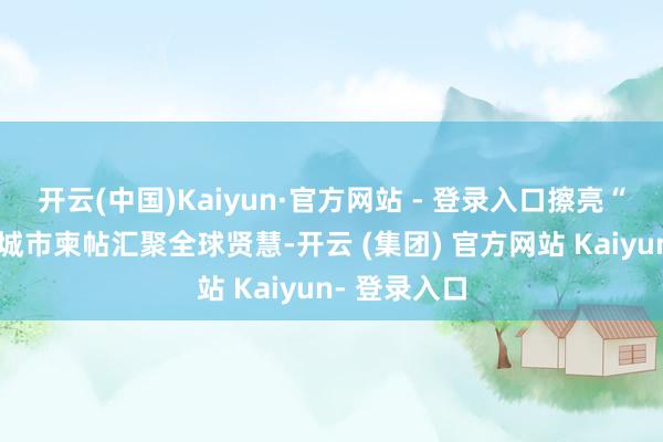 开云(中国)Kaiyun·官方网站 - 登录入口　　擦亮“钞票青岛”城市柬帖　　汇聚全球贤慧-开云 (集团) 官方网站 Kaiyun- 登录入口