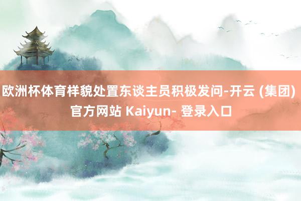 欧洲杯体育样貌处置东谈主员积极发问-开云 (集团) 官方网站 Kaiyun- 登录入口