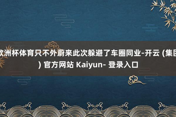 欧洲杯体育只不外蔚来此次躲避了车圈同业-开云 (集团) 官方网站 Kaiyun- 登录入口