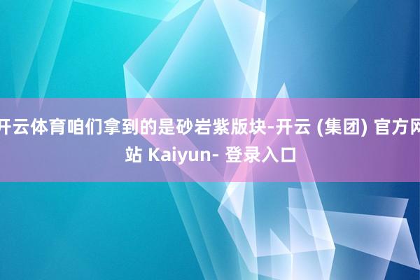 开云体育咱们拿到的是砂岩紫版块-开云 (集团) 官方网站 Kaiyun- 登录入口