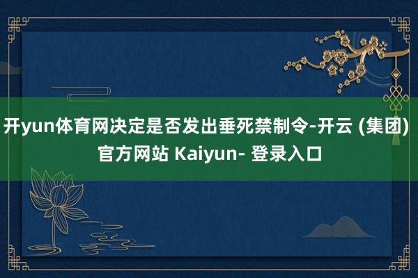 开yun体育网决定是否发出垂死禁制令-开云 (集团) 官方网站 Kaiyun- 登录入口
