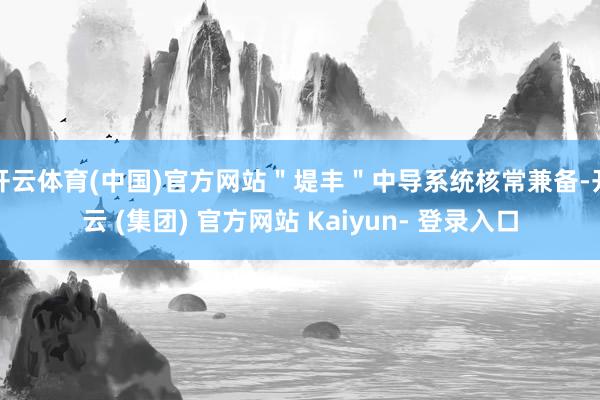 开云体育(中国)官方网站＂堤丰＂中导系统核常兼备-开云 (集团) 官方网站 Kaiyun- 登录入口