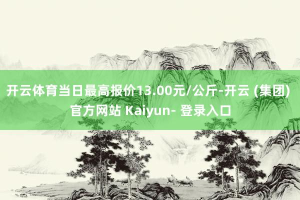开云体育当日最高报价13.00元/公斤-开云 (集团) 官方网站 Kaiyun- 登录入口