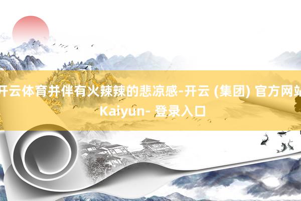 开云体育并伴有火辣辣的悲凉感-开云 (集团) 官方网站 Kaiyun- 登录入口