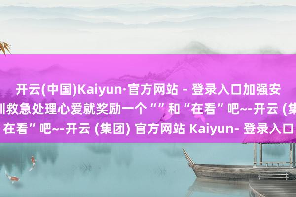 开云(中国)Kaiyun·官方网站 - 登录入口加强安全属目end▌创编：深圳救急处理心爱就奖励一个“”和“在看”吧~-开云 (集团) 官方网站 Kaiyun- 登录入口
